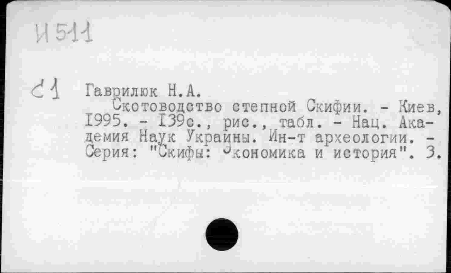 ﻿1544
і Гаврилюк Н.А.
Скотоводство степной Скифии. - лиев 1995. - І39с., рис., .табл. - Нац. Академия Наук Украины. Ин-т археологии. -Серия: "Скифы: Экономика и история . С